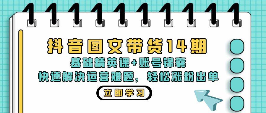 （13107期）抖音 图文带货14期：基础精英课+账号锦囊，快速解决运营难题 轻松涨粉出单-星仔副业