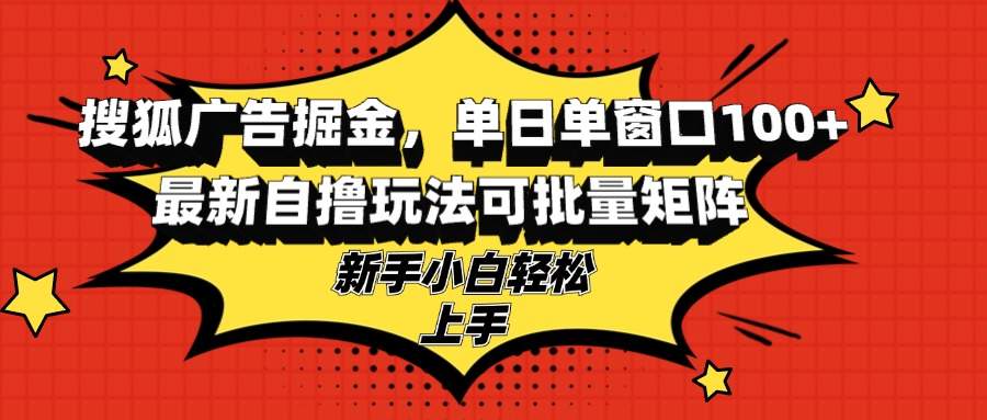 （13116期）搜狐广告掘金，单日单窗口100+，最新自撸玩法可批量矩阵，适合新手小白-星仔副业