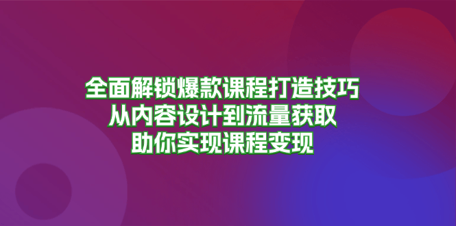 （13176期）全面解锁爆款课程打造技巧，从内容设计到流量获取，助你实现课程变现-星仔副业