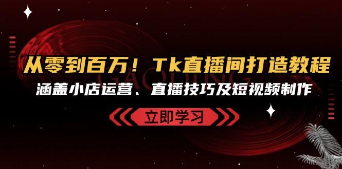 （13098期）从零到上百万！Tk直播房间打造出实例教程，包含小商店经营、直播技巧及小视频制作-星仔副业