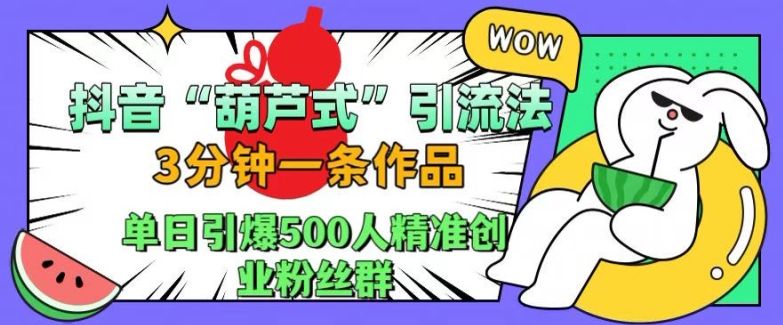 抖音葫芦式引流法，三分钟一条作品，单日引爆抖音500人精准创业粉丝群【揭秘】-星仔副业