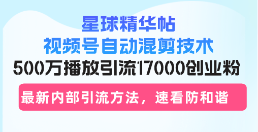 （13168期）星球精华帖视频号自动混剪技术，500万播放引流17000创业粉，最新内部引...-星仔副业