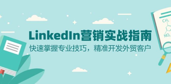 （13147期）LinkedIn 营销实战指南：快速掌握专业技巧，精准开发外贸客户-星仔副业