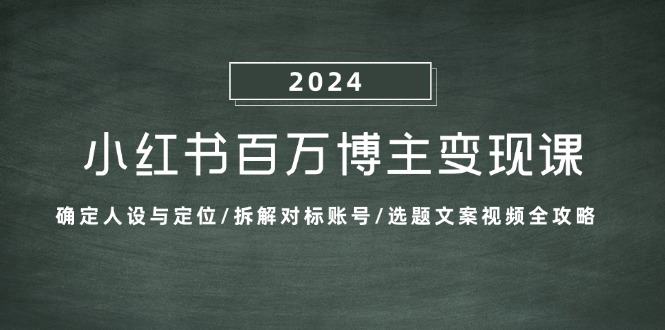 小红书的上百万时尚博主转现课：明确人物关系与定位/拆卸对比账户/论文选题文案视频攻略大全-星仔副业