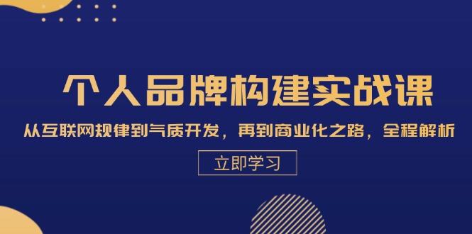 本人品牌构建实战演练课：从互联网规律性到气场开发设计，再从商业化的之途，全过程分析-星仔副业