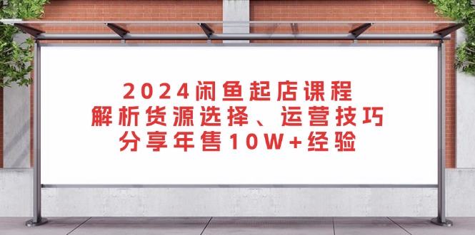 （13267期）2024闲鱼起店课程：解析货源选择、运营技巧，分享年售10W+经验-星仔副业