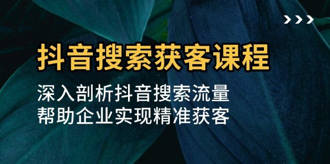 （13465期）抖音搜索获客课程：深入剖析抖音搜索流量，帮助企业实现精准获客-星仔副业