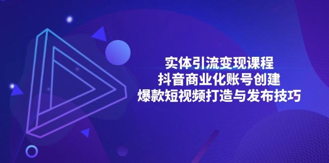 （13428期）实体线引流变现课程内容；抖音商业化账户建立；爆款短视频打造出与公布方法-星仔副业