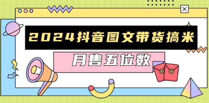 （13299期）2024抖音图文带货搞米：快速起号与破播放方法，助力销量飙升，月售五位数-星仔副业