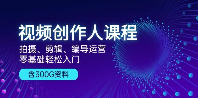 （13203期）视频创作人课程！拍摄、剪辑、编导运营，零基础轻松入门，含300G资料-星仔副业