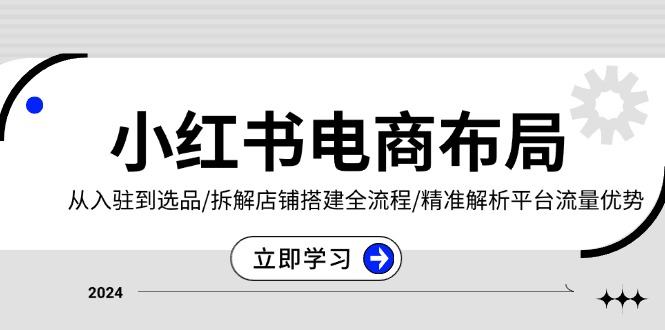 （13513期）小红书电商布局：从入驻到选品/拆解店铺搭建全流程/精准解析平台流量优势-星仔副业