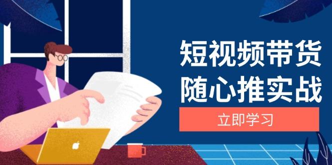 （13466期）短视频带货随心推实战：涵盖选品到放量，详解涨粉、口碑分提升与广告逻辑-星仔副业