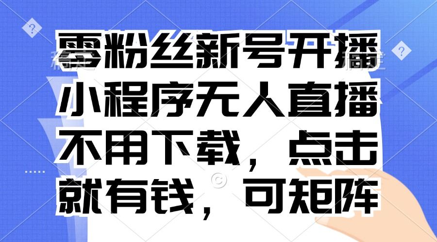 （13302期）零粉丝新号开播 小程序无人直播，不用下载点击就有钱可矩阵-星仔副业