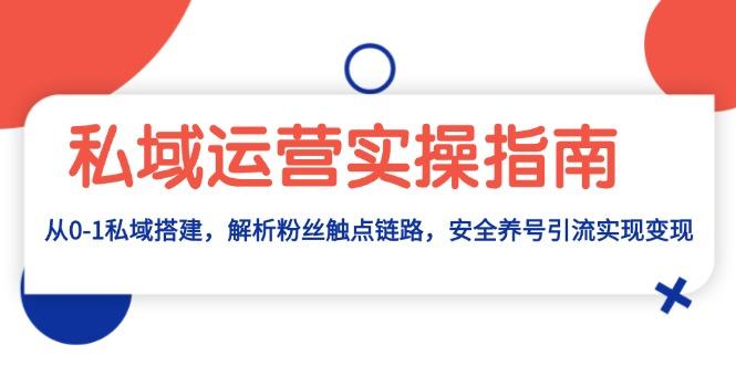 （13414期）私域流量运营实际操作手册：从0-1公域构建，分析粉丝们接触点链接，安全性起号引流变现-星仔副业