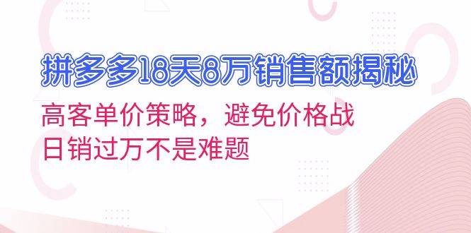 （13383期）拼多多18天8万销售额揭秘：高客单价策略，避免价格战，日销过万不是难题-星仔副业