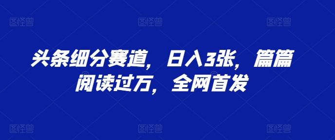 头条细分赛道，日入3张，篇篇阅读过万，全网首发-星仔副业