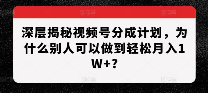 深层次揭密微信视频号分为方案，为什么有的人能做到轻轻松松月入1W ?-星仔副业