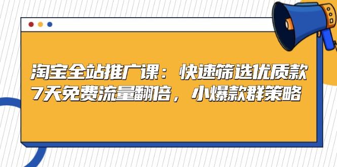 （13184期）淘宝全站推广课：快速筛选优质款，7天免费流量翻倍，小爆款群策略-星仔副业