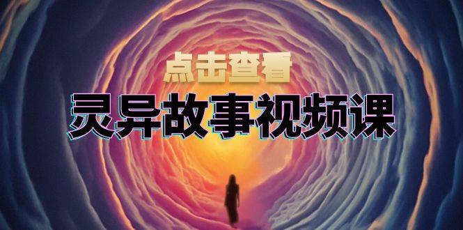 （13340期）诡异故事视频课程：创意文案、视频剪辑步骤、界面处理及封面设计，助推原创者赢利-星仔副业