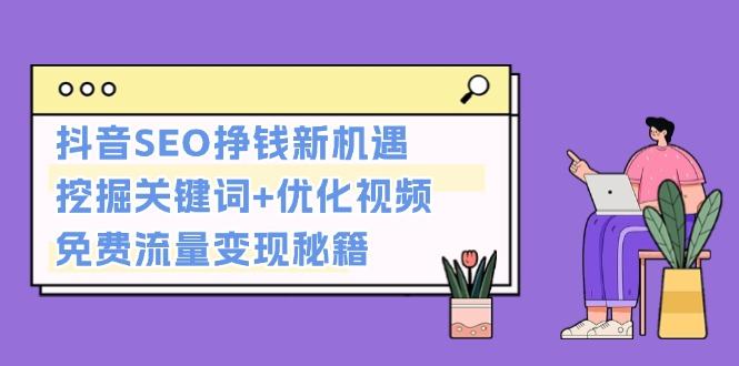 （13481期）抖音SEO挣钱新机遇：挖掘关键词+优化视频，免费流量变现秘籍-星仔副业