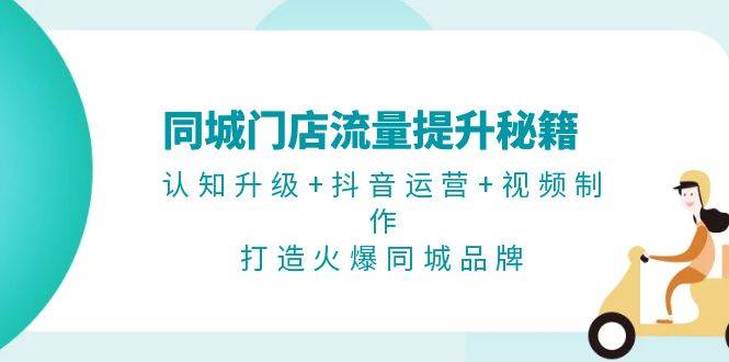 （13280期）同城门店流量提升秘籍：认知升级+抖音运营+视频制作，打造火爆同城品牌-星仔副业