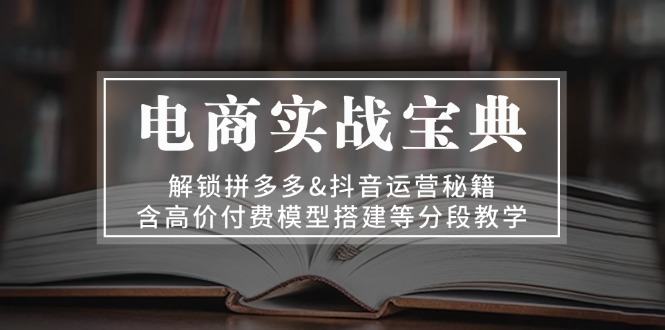 （13195期）电商实战宝典 解锁拼多多&抖音运营秘籍 含高价付费模型搭建等分段教学-星仔副业