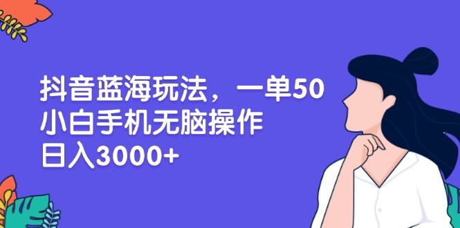 （13476期）抖音蓝海玩法，一单50，小白手机无脑操作，日入3000+-星仔副业