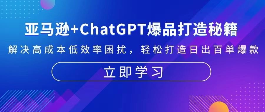 （13274期）亚马逊+ChatGPT爆品打造秘籍：解决高成本低效率困扰 轻松打造日出百单爆款-星仔副业