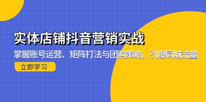 （13288期）实体店铺抖音营销实战：掌握账号运营、矩阵打法与团购策略，引爆同城流量-星仔副业