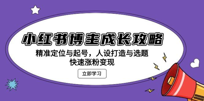 （13436期）小红书博主成长攻略：精准定位与起号，人设打造与选题，快速涨粉变现-星仔副业