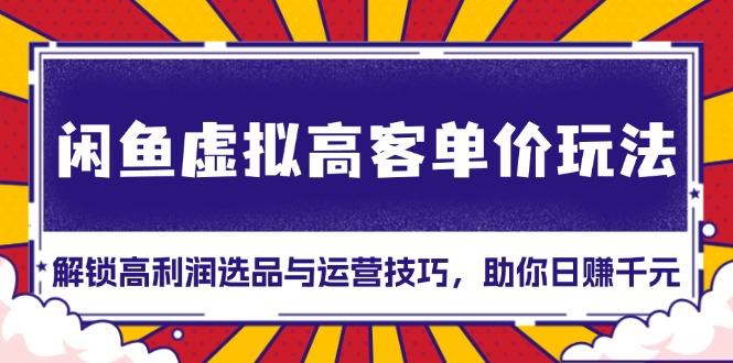 （13437期）闲鱼虚拟高客单价玩法：解锁高利润选品与运营技巧，助你日赚千元！-星仔副业