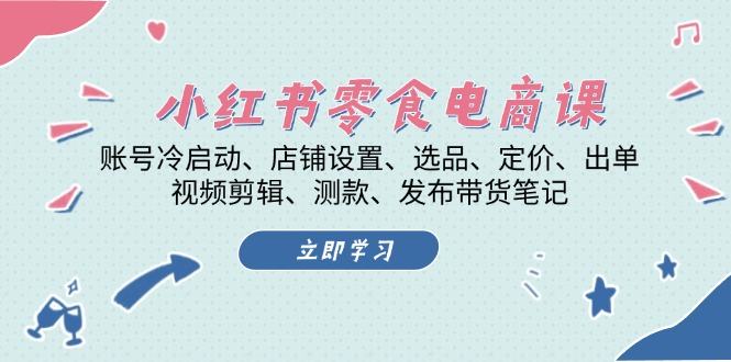 （13343期）小红书的 零食电子商务课：账户冷启、店面设定、选款、标价、开单、视频编辑..-星仔副业