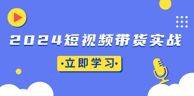 （13482期）2024短视频带货实战：底层逻辑+实操技巧，橱窗引流、直播带货-星仔副业