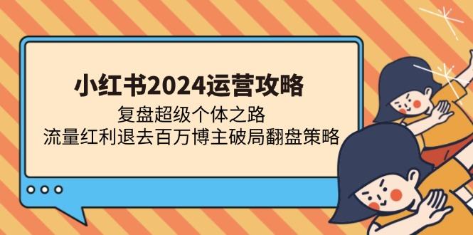 （13194期）小红书2024运营攻略：复盘超级个体之路 流量红利退去百万博主破局翻盘-星仔副业