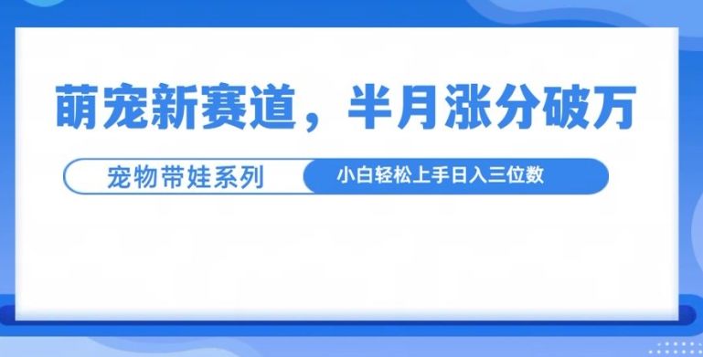 萌宠新赛道，萌宠带娃，半月涨粉10万+，小白轻松入手【揭秘】-星仔副业