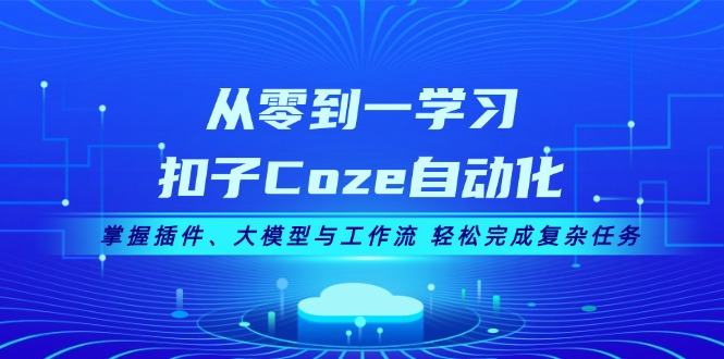 （13278期）从零到一学习扣子Coze自动化，掌握插件、大模型与工作流 轻松完成复杂任务-星仔副业