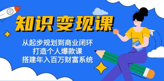 （13185期）知识变现课：从起步规划到商业闭环 打造个人爆款课 搭建年入百万财富系统-星仔副业