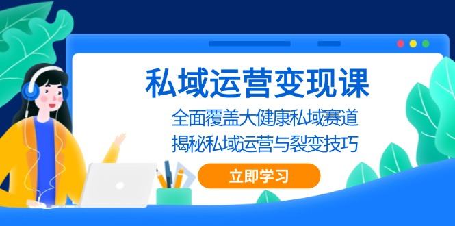 （13440期）私域 运营变现课，全面覆盖大健康私域赛道，揭秘私域 运营与裂变技巧-星仔副业