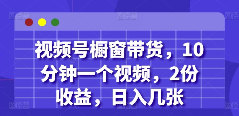 视频号橱窗带货，10分钟一个视频，2份收益，日入几张-星仔副业