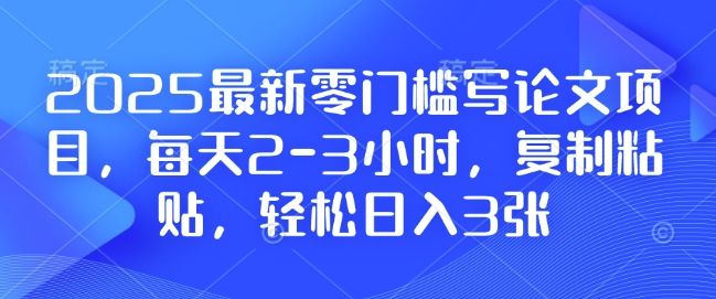 2025最新零门槛写论文项目，每天2-3小时，复制粘贴，轻松日入3张，附详细资料教程【揭秘】-星仔副业