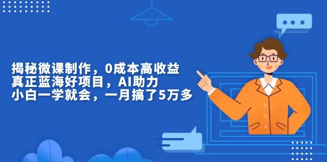 （13838期）揭秘微课制作，0成本高收益，真正蓝海好项目，AI助力，小白一学就会，...-星仔副业