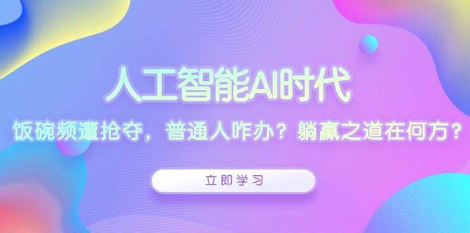 人工智能AI时代，饭碗频遭抢夺，普通人咋办？躺赢之道在何方？-星仔副业