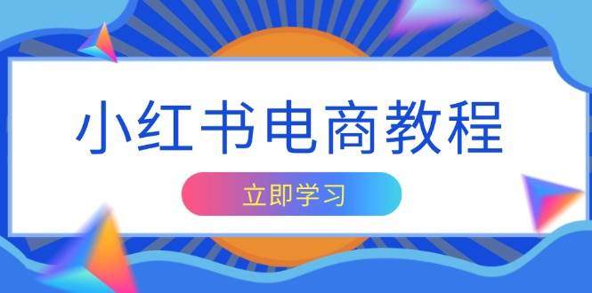 小红书电商教程，掌握帐号定位与内容创作技巧，打造爆款，实现商业变现-星仔副业