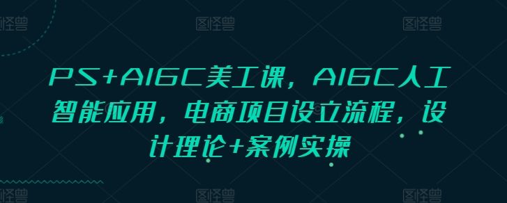 PS+AIGC美工课，AIGC人工智能应用，电商项目设立流程，设计理论+案例实操-星仔副业