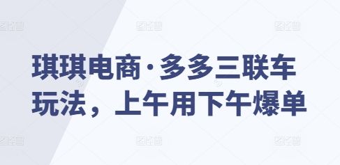 琪琪电商·多多三联车玩法，上午用下午爆单-星仔副业