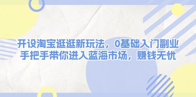 （13870期）开设淘宝逛逛新玩法，0基础入门副业，手把手带你进入蓝海市场，赚钱无忧-星仔副业