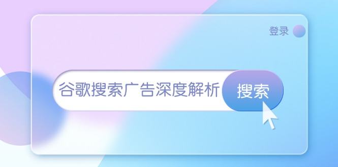 （13529期）谷歌搜索广告深度解析：从开户到插件安装，再到询盘转化与广告架构解析-星仔副业