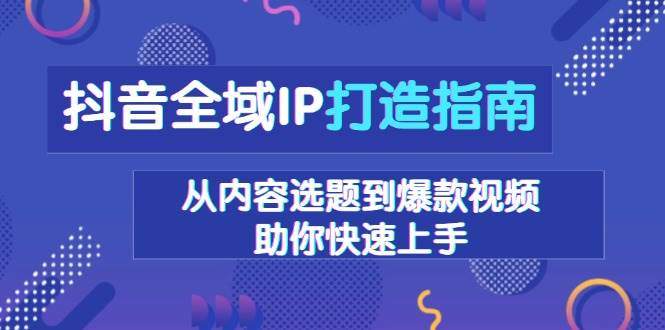 抖音全域IP打造指南，从内容选题到爆款视频，助你快速上手-星仔副业