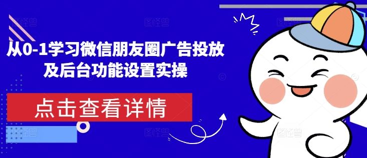 从0-1学习微信朋友圈广告投放及后台功能设置实操-星仔副业