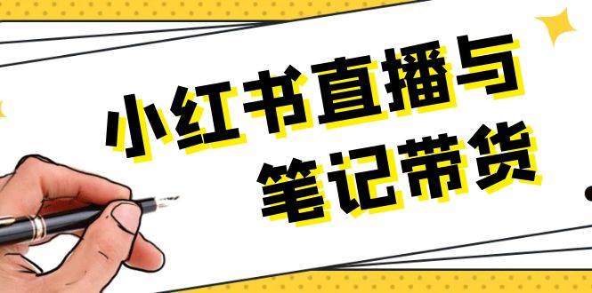 小红书直播与手记卖货：选款、发布、手记创作、视频编辑及直播带货话术等-星仔副业